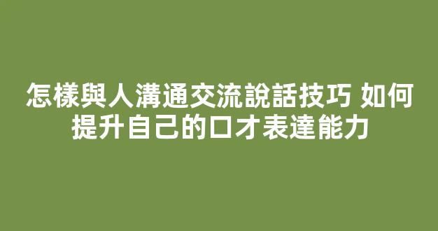 怎樣與人溝通交流說話技巧 如何提升自己的口才表達能力